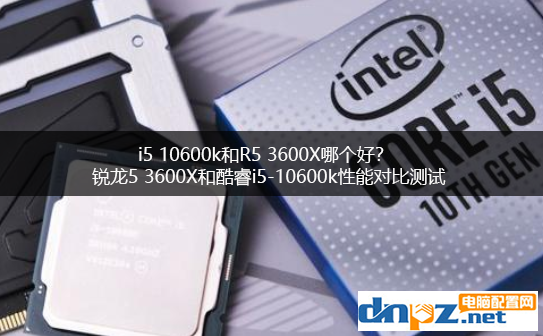 i5 10600k和R5 3600X哪个好？锐龙5 3600X和酷睿i5-10600k性能对比测试