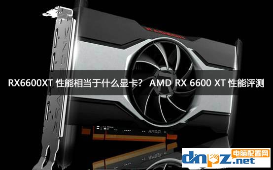 RX6600XT性能相当于什么显卡？AMD RX 6600 XT性能评测_硬件评测-装机天下